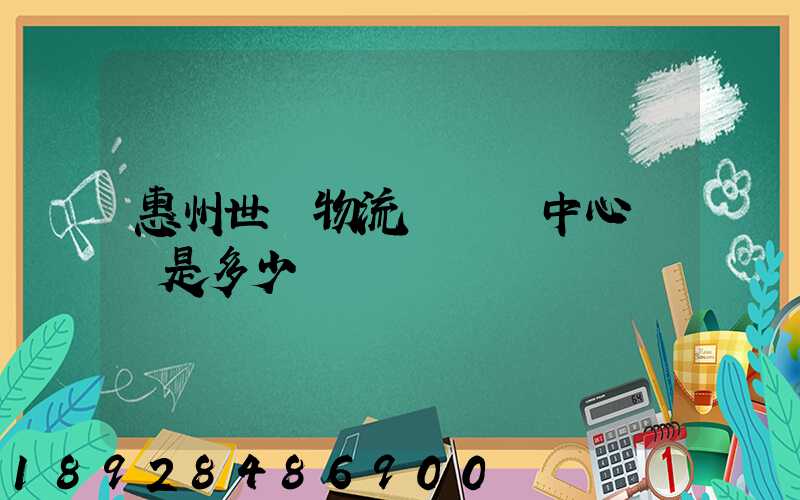 惠州世紀物流園營銷中心電話是多少