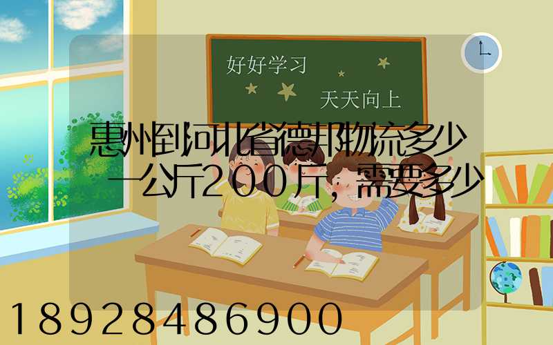 惠州到河北省德邦物流多少錢一公斤200斤,需要多少錢