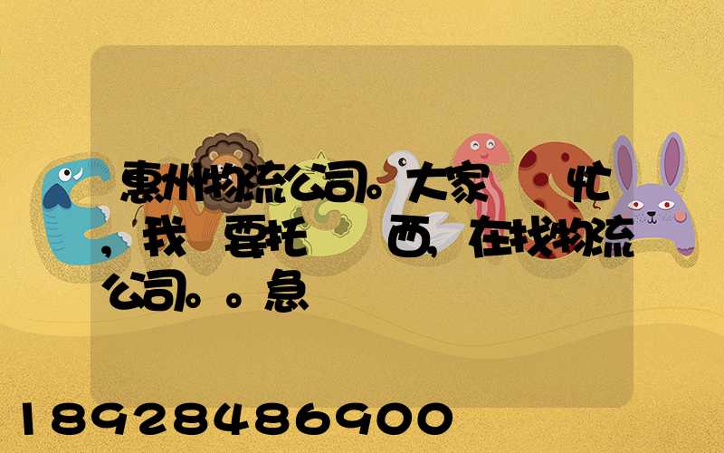 惠州物流公司。大家幫幫忙,我廠要托運東西,在找物流公司。。急