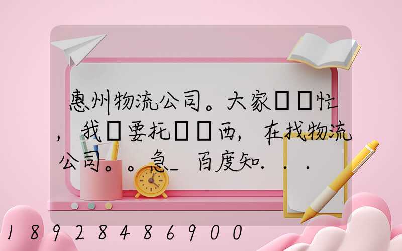惠州物流公司。大家幫幫忙,我廠要托運東西,在找物流公司。。急_百度知...