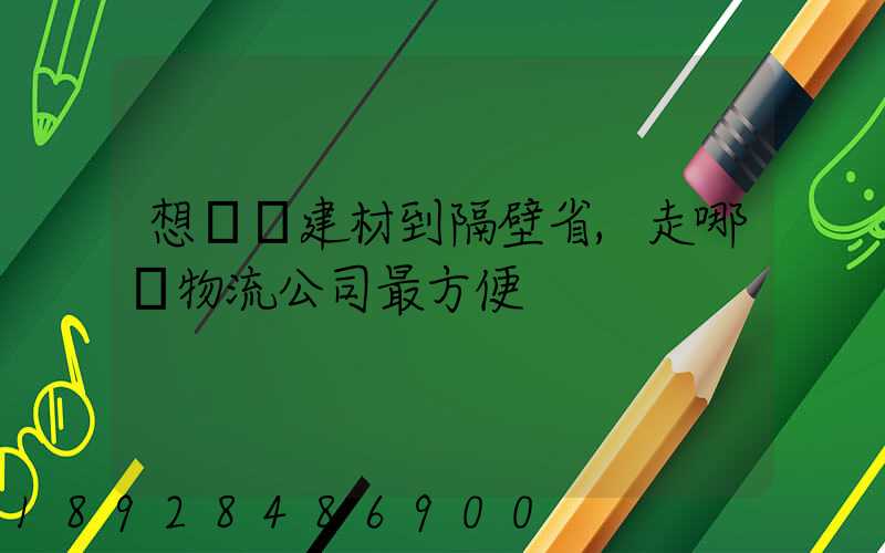 想發點建材到隔壁省,走哪個物流公司最方便