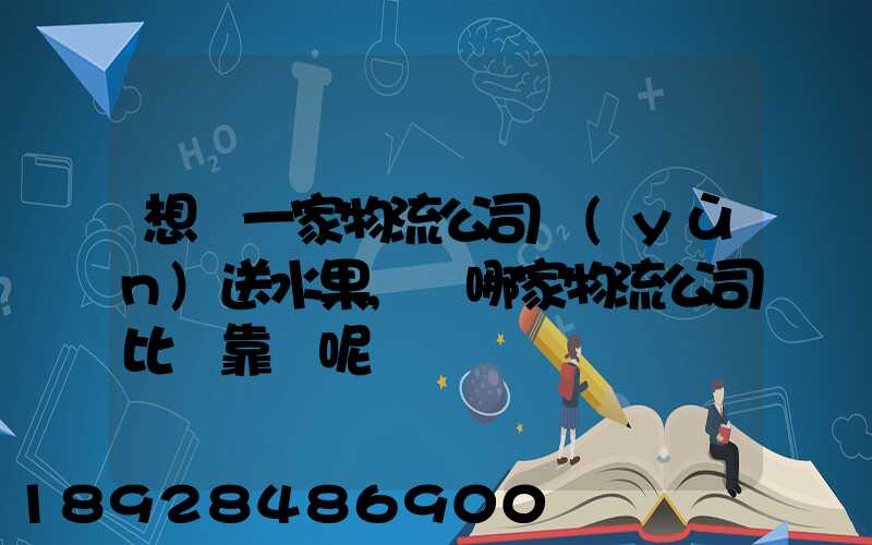 想選一家物流公司運(yùn)送水果,選哪家物流公司比較靠譜呢
