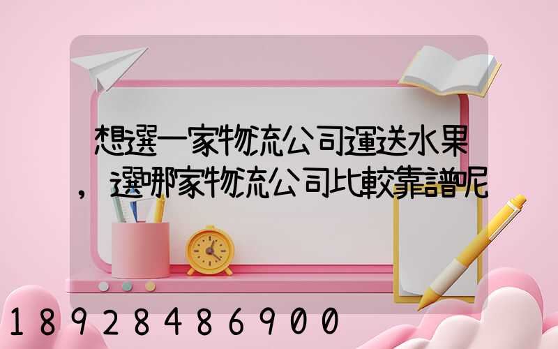 想選一家物流公司運送水果,選哪家物流公司比較靠譜呢
