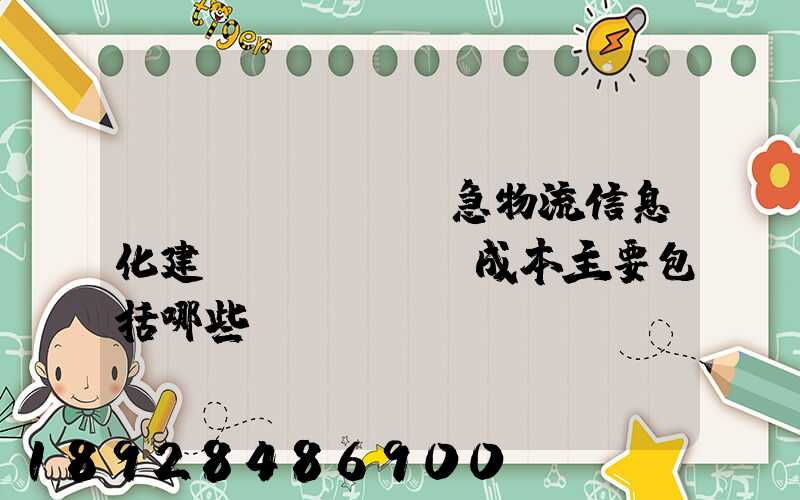 應(yīng)急物流信息化建設(shè)成本主要包括哪些