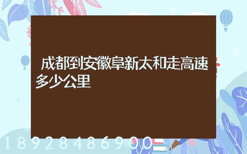 成都到安徽阜新太和走高速多少公里