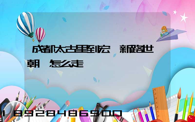 成都太古里到宏濟新路世紀朝陽怎么走