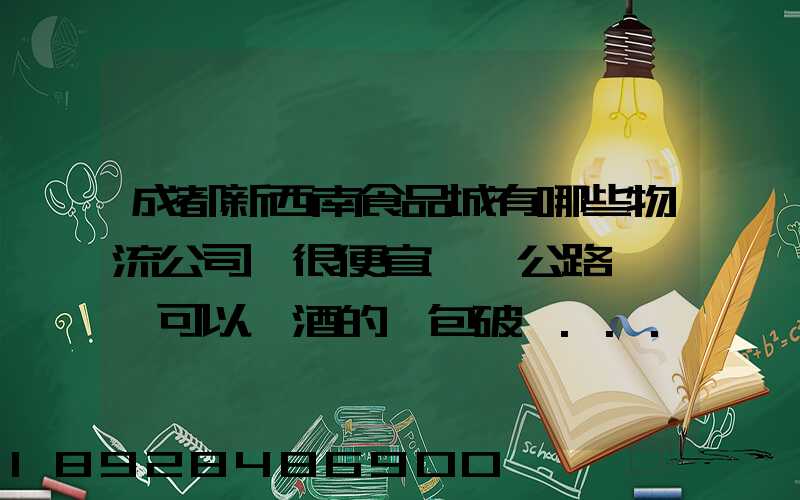 成都新西南食品城有哪些物流公司,很便宜,發公路貨運,可以發酒的,包破損...