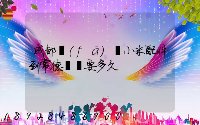 成都發(fā)貨小米配件到常德澧縣要多久