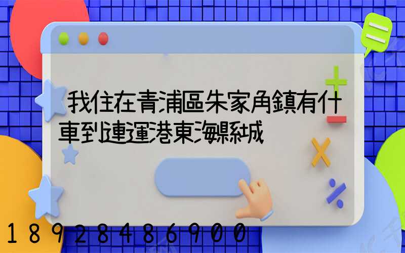 我住在青浦區朱家角鎮有什車到連運港東海縣城