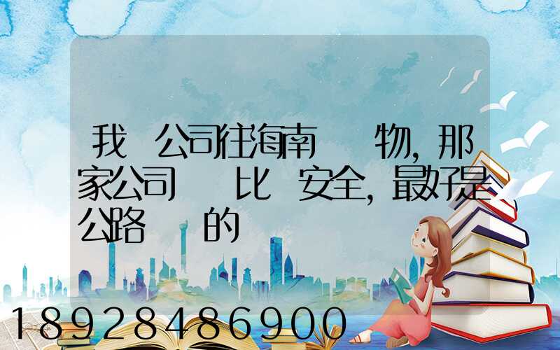 我們公司往海南運貨物,那家公司運貨比較安全,最好是公路運輸的