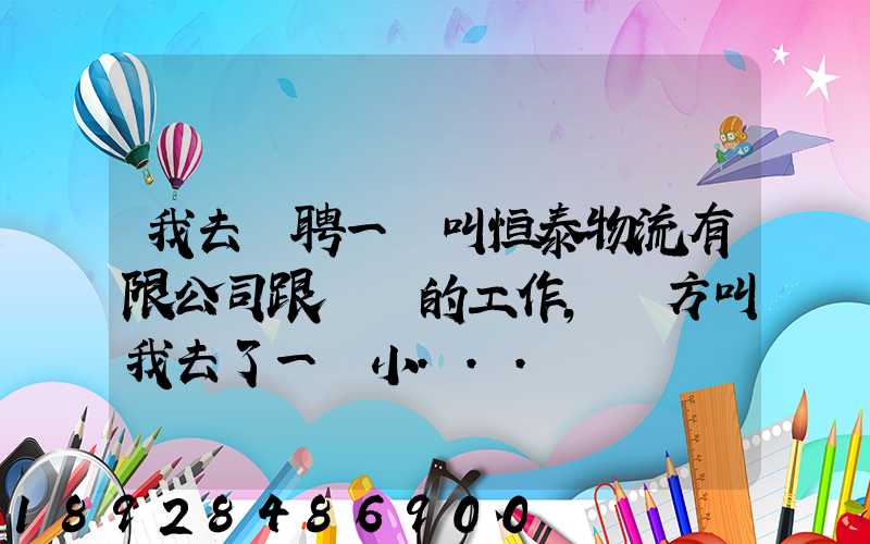 我去應聘一個叫恒泰物流有限公司跟單員的工作,對方叫我去了一個小...