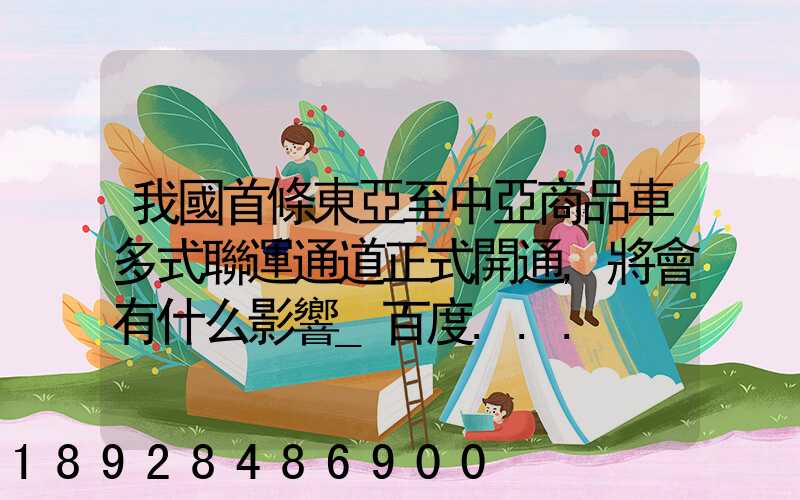 我國首條東亞至中亞商品車多式聯運通道正式開通,將會有什么影響_百度...