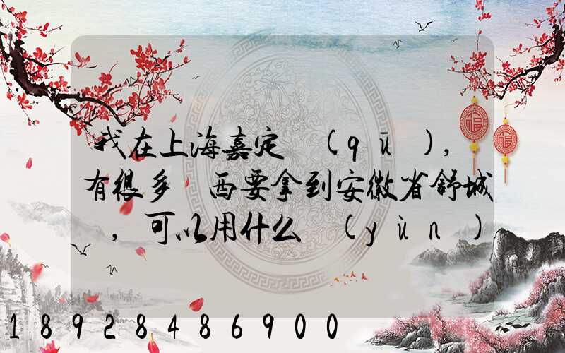 我在上海嘉定區(qū),有很多東西要拿到安徽省舒城縣,可以用什么運(yùn)輸方式