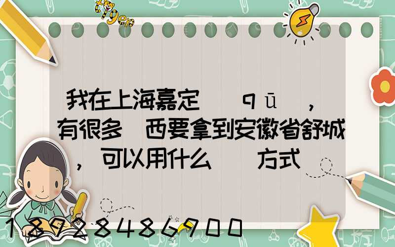 我在上海嘉定區(qū),有很多東西要拿到安徽省舒城縣,可以用什么運輸方式