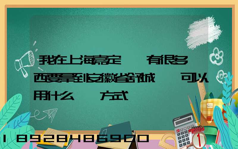 我在上海嘉定區,有很多東西要拿到安徽省舒城縣,可以用什么運輸方式