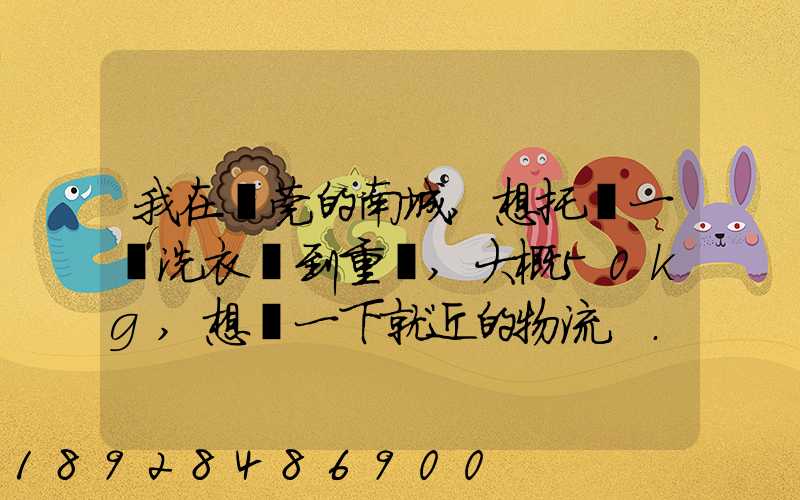 我在東莞的南城,想托運一臺洗衣機到重慶,大概50kg,想問一下就近的物流...