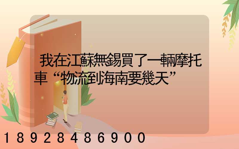 我在江蘇無錫買了一輛摩托車“物流到海南要幾天”