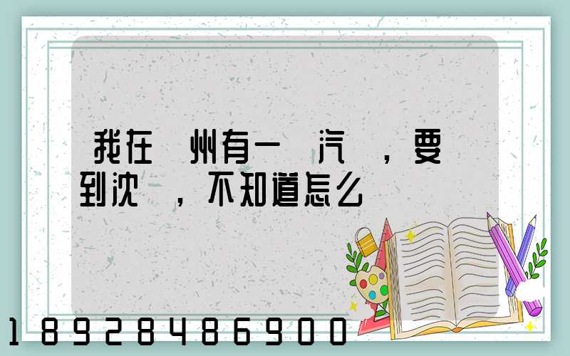 我在蘇州有一輛汽車,要運到沈陽,不知道怎么運