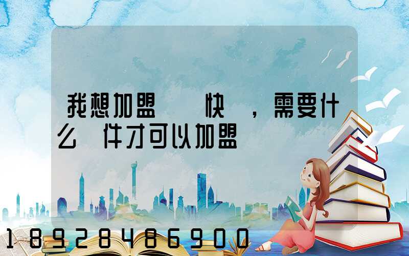 我想加盟順豐快遞,需要什么條件才可以加盟