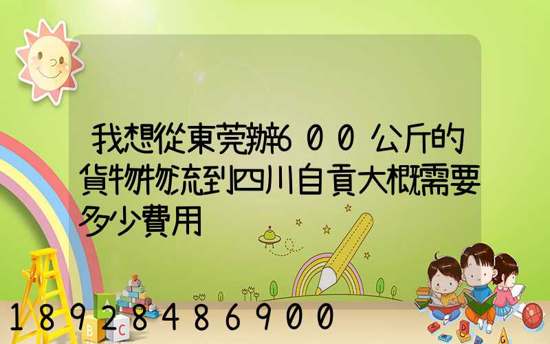 我想從東莞辦600公斤的貨物物流到四川自貢大概需要多少費用