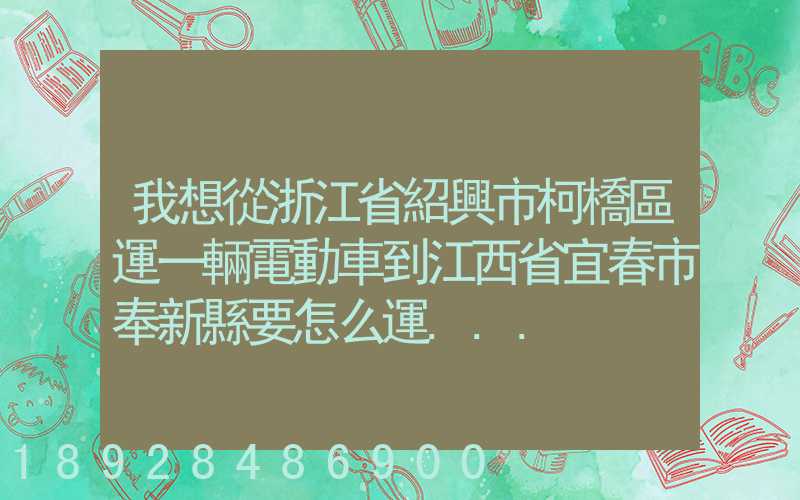 我想從浙江省紹興市柯橋區運一輛電動車到江西省宜春市奉新縣要怎么運...