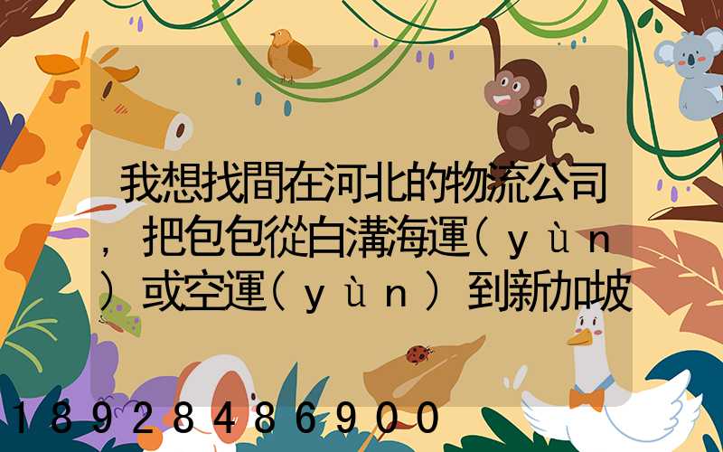 我想找間在河北的物流公司,把包包從白溝海運(yùn)或空運(yùn)到新加坡,有沒有可靠...