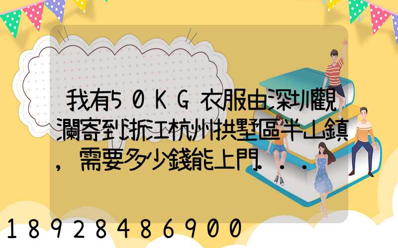 我有50KG衣服由深圳觀瀾寄到浙江杭州拱墅區半山鎮,需要多少錢能上門...