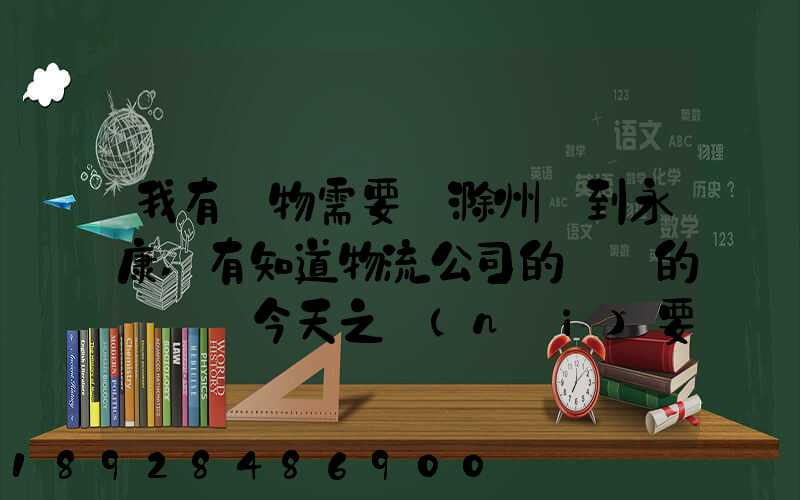 我有貨物需要從滁州運到永康,有知道物流公司的電話的嗎謝謝今天之內(nèi)要...