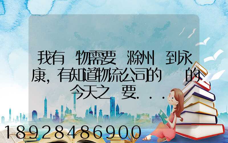 我有貨物需要從滁州運到永康,有知道物流公司的電話的嗎謝謝今天之內要...