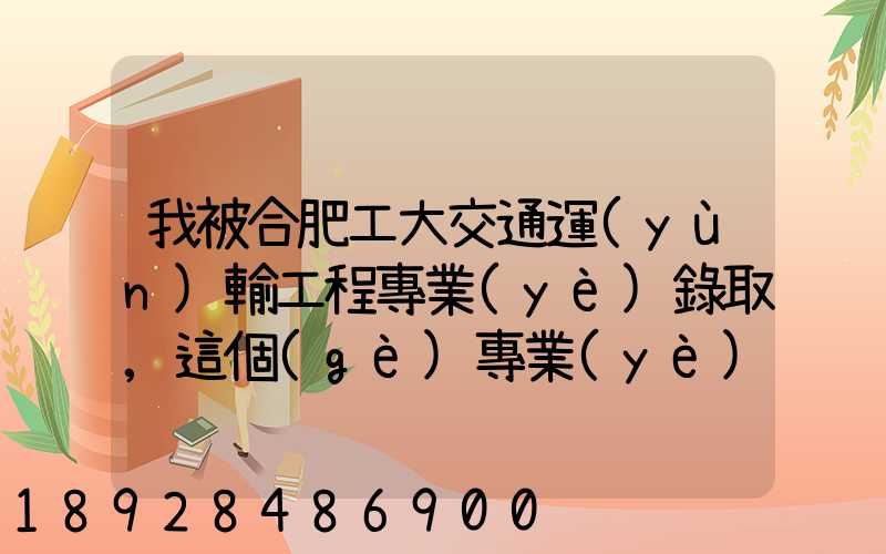 我被合肥工大交通運(yùn)輸工程專業(yè)錄取,這個(gè)專業(yè)咋樣就業(yè)前景好不適合...