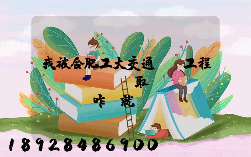 我被合肥工大交通運輸工程專業(yè)錄取,這個專業(yè)咋樣就業(yè)前景好不適合...