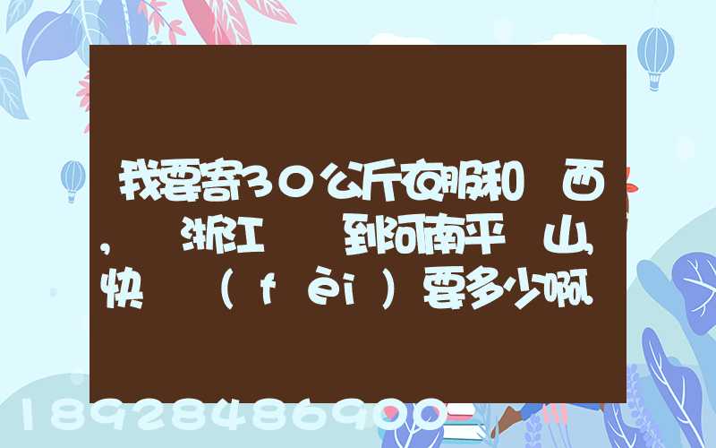 我要寄30公斤衣服和東西,從浙江義烏到河南平頂山,快遞費(fèi)要多少啊...