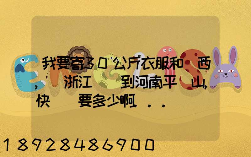 我要寄30公斤衣服和東西,從浙江義烏到河南平頂山,快遞費要多少啊...