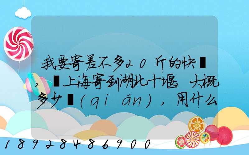 我要寄差不多20斤的快遞,從上海寄到湖北十堰,大概多少錢(qián),用什么方式...