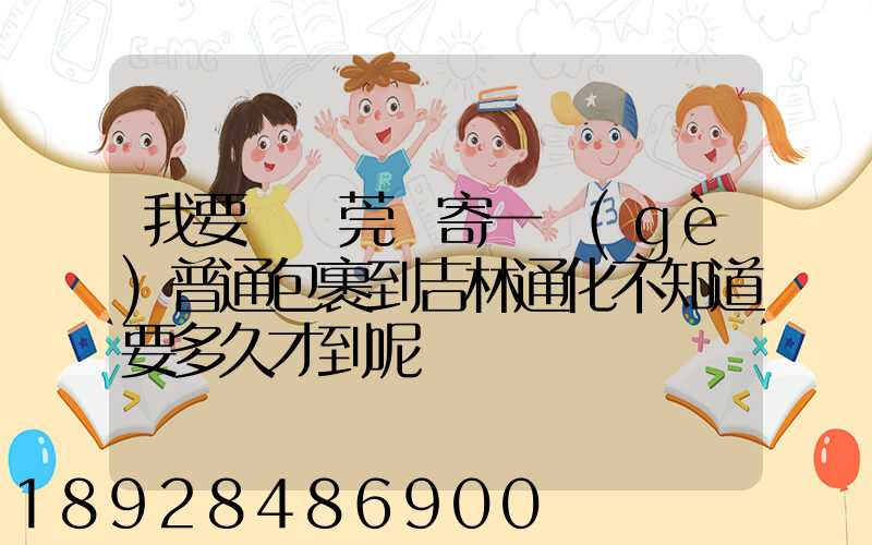 我要從東莞郵寄一個(gè)普通包裹到吉林通化不知道要多久才到呢