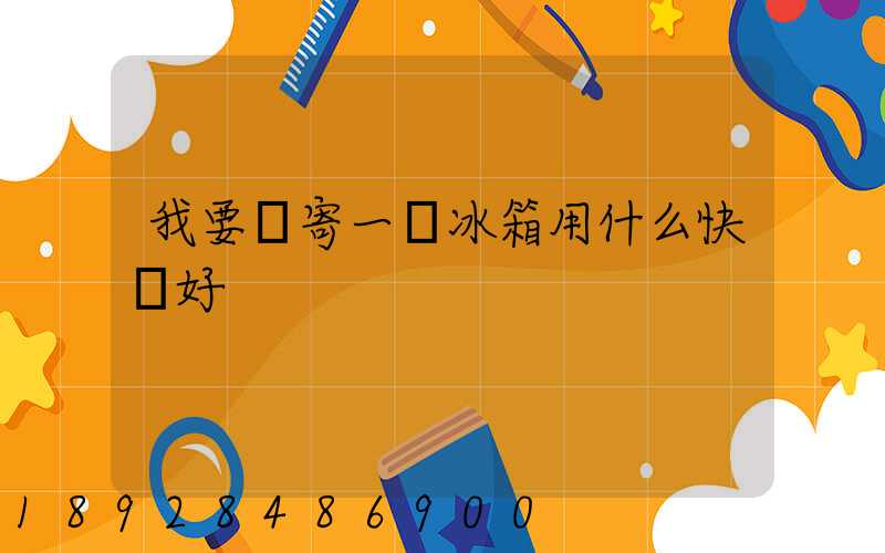 我要郵寄一個冰箱用什么快遞好