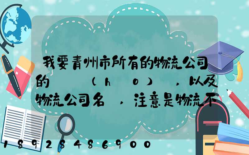 我要青州市所有的物流公司的電話號(hào)碼,以及物流公司名稱,注意是物流不...