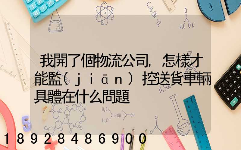 我開了個物流公司,怎樣才能監(jiān)控送貨車輛具體在什么問題