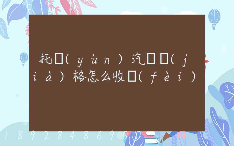 托運(yùn)汽車價(jià)格怎么收費(fèi)