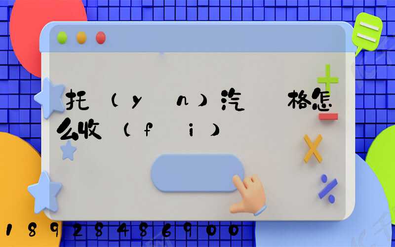 托運(yùn)汽車價格怎么收費(fèi)