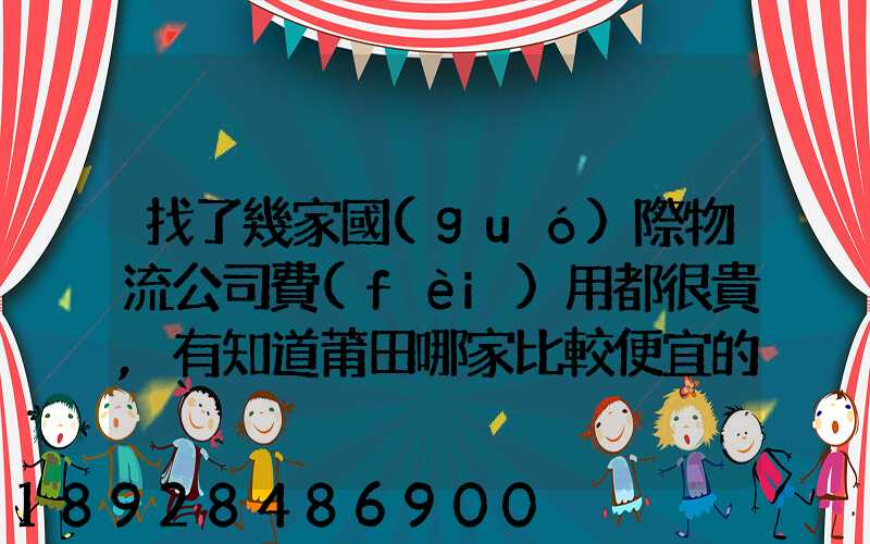 找了幾家國(guó)際物流公司費(fèi)用都很貴,有知道莆田哪家比較便宜的么