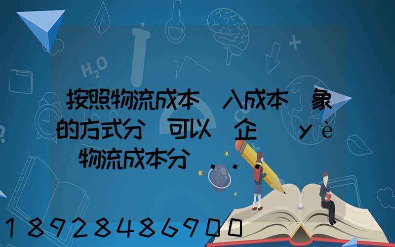 按照物流成本計入成本對象的方式分類可以將企業(yè)物流成本分為...