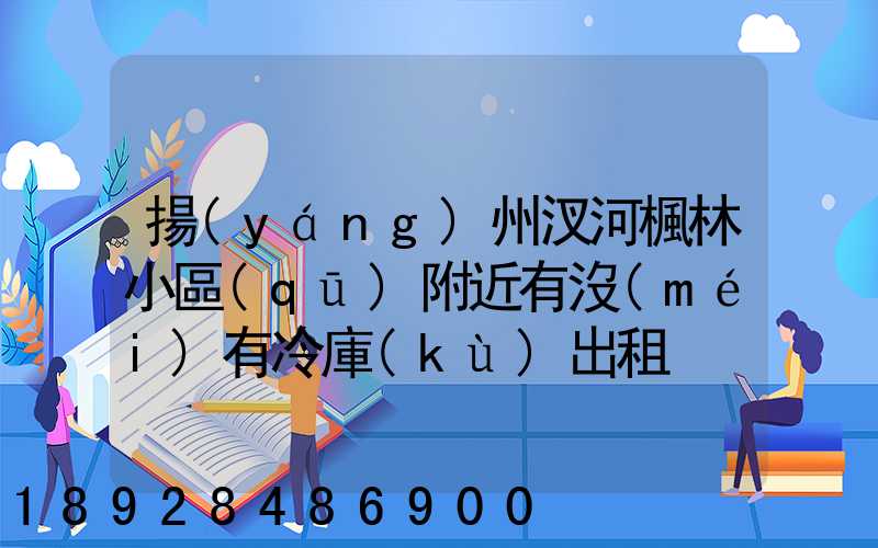 揚(yáng)州汊河楓林小區(qū)附近有沒(méi)有冷庫(kù)出租