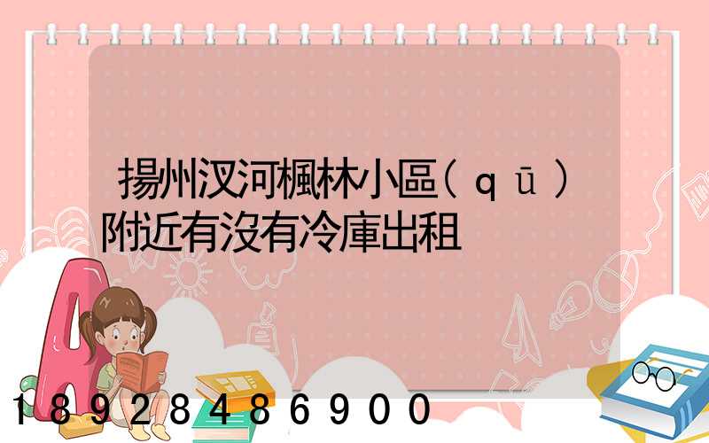 揚州汊河楓林小區(qū)附近有沒有冷庫出租