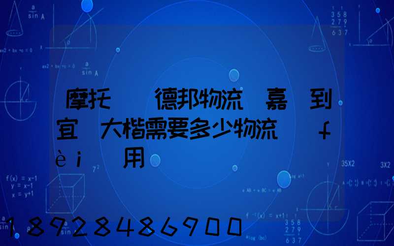 摩托車辦德邦物流從嘉興到宜賓大楷需要多少物流費(fèi)用