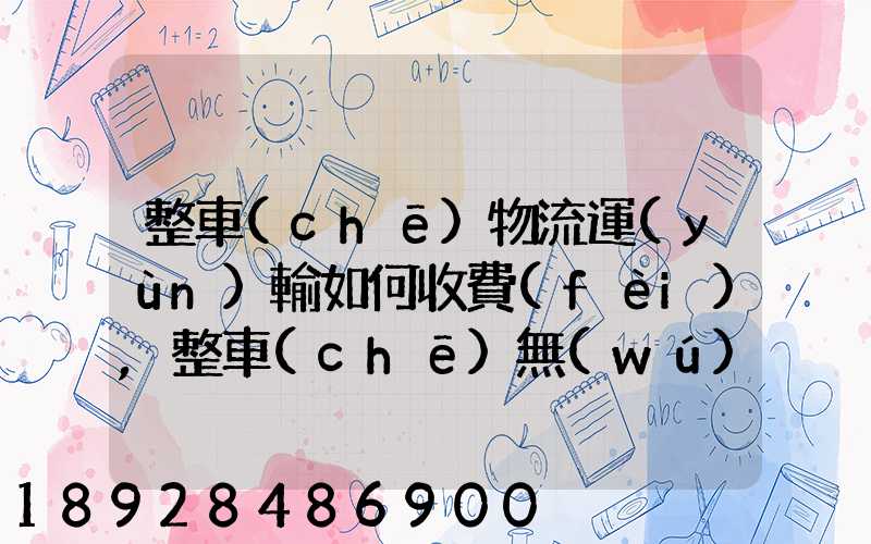 整車(chē)物流運(yùn)輸如何收費(fèi),整車(chē)無(wú)聊運(yùn)輸收費(fèi)標(biāo)準(zhǔn)