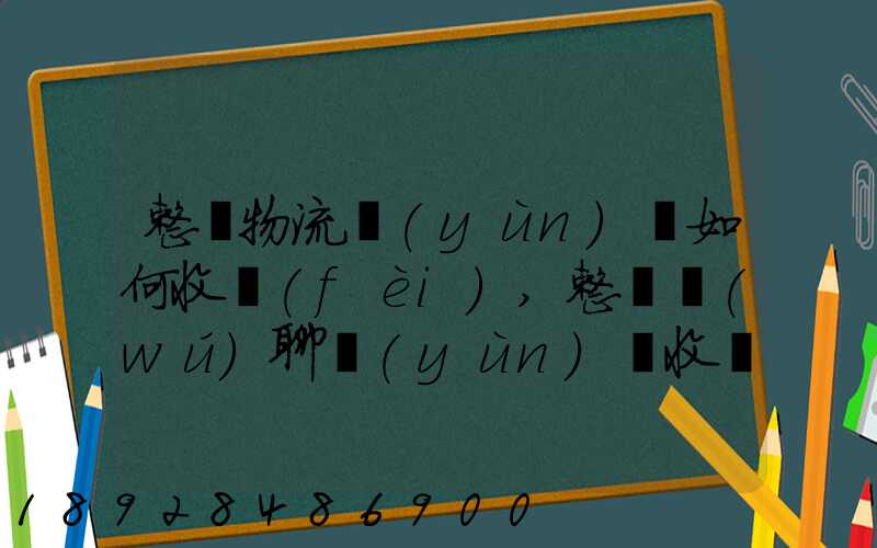 整車物流運(yùn)輸如何收費(fèi),整車無(wú)聊運(yùn)輸收費(fèi)標(biāo)準(zhǔn)