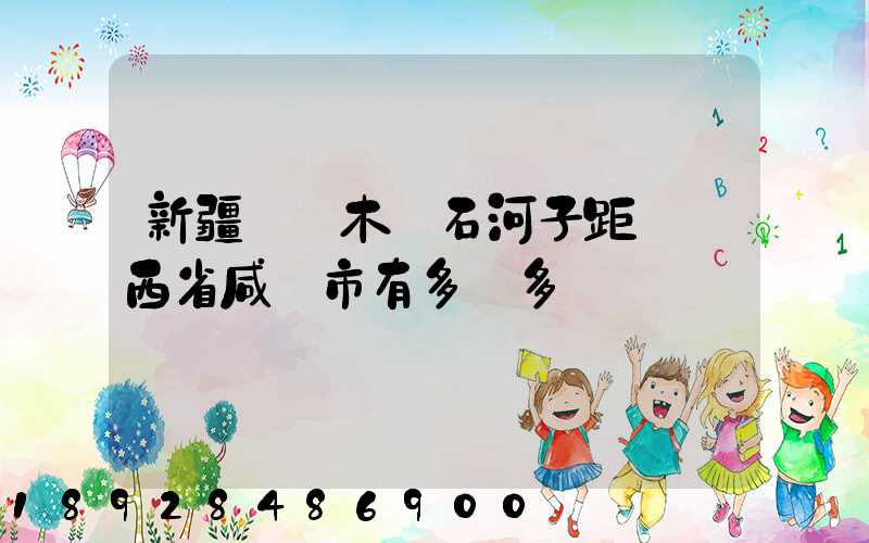 新疆烏魯木齊石河子距離陜西省咸陽市有多遠多遠