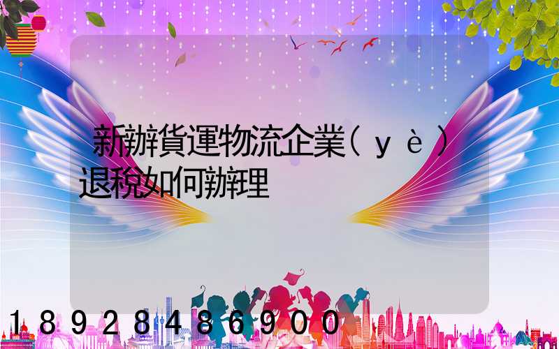 新辦貨運物流企業(yè)退稅如何辦理
