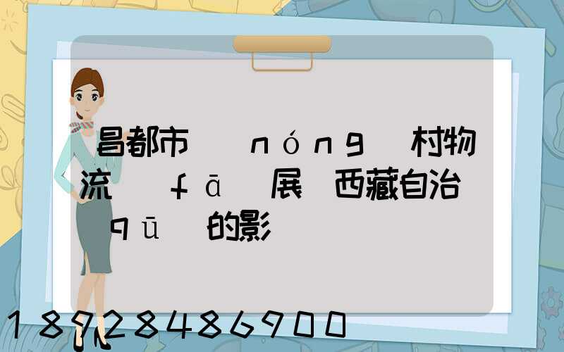 昌都市農(nóng)村物流發(fā)展對西藏自治區(qū)的影響